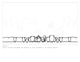 Dialog
Kyle : Alright everybody the showing is over, disperse in an orderly manner. ..
 