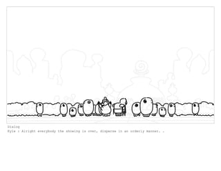Dialog
Kyle : Alright everybody the showing is over, disperse in an orderly manner. .
 