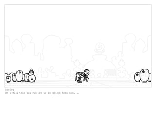 Dialog
Oh : Well that was fun let us be goings home now. ..
 