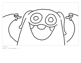 Dialog
Boov : I am making -- .
 