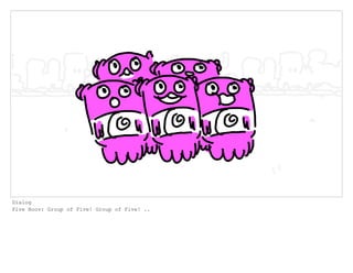 Dialog
Five Boov: Group of Five! Group of Five! ..
 