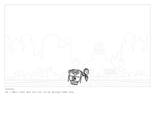 Dialog
Oh : Well that was fun let us be goings home now.
 