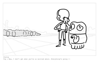 Dialog
Tip : Man, I don't get what you're so worried about. Everything's going --
 