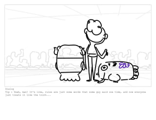 Dialog
Tip : Yeah, man! It's like, rules are just some words that some guy said one time, and now everyone
just treats it like the truth...
 