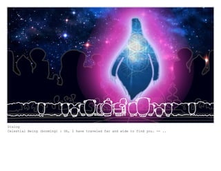 Dialog
Celestial Being (booming) : Oh, I have traveled far and wide to find you. -- ..
 