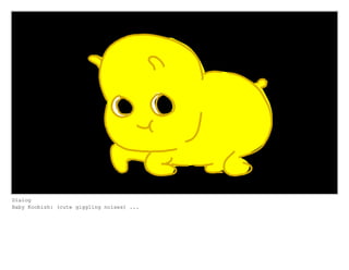 Dialog
Baby Koobish: (cute giggling noises) ...
 