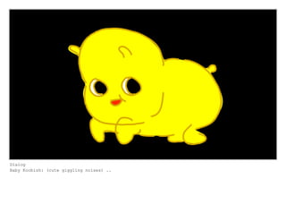 Dialog
Baby Koobish: (cute giggling noises) ..
 