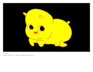 Dialog
Baby Koobish: (cute giggling noises) .
 