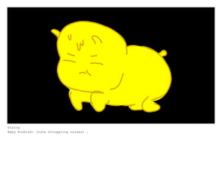 Dialog
Baby Koobish: (cute struggling noises) .
 