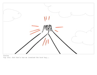 Dialog
Tip (vo): And that's how we invented the Sock Dog...
 