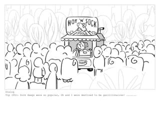 Dialog
Tip (VO): Sock dawgs were so popular, Oh and I were destined to be gazillionaires! .......
 