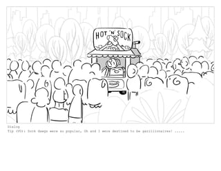 Dialog
Tip (VO): Sock dawgs were so popular, Oh and I were destined to be gazillionaires! .....
 