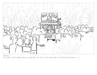 Dialog
Tip (VO): Sock dawgs were so popular, Oh and I were destined to be gazillionaires! ....
 