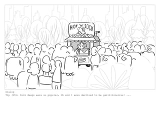 Dialog
Tip (VO): Sock dawgs were so popular, Oh and I were destined to be gazillionaires! ...
 