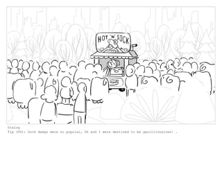 Dialog
Tip (VO): Sock dawgs were so popular, Oh and I were destined to be gazillionaires! .
 