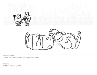 Action Notes
[They feed each other hot dogs/sock dawgs.]
Dialog
Giffrey/TPG : Ahhhhh.
 
