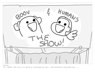 Dialog
Oh : Ahhhh! The cow is to being an interrupting cow... and therefore interrupts me! ...
 