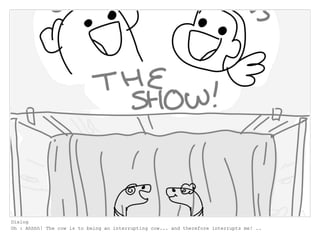 Dialog
Oh : Ahhhh! The cow is to being an interrupting cow... and therefore interrupts me! ..
 