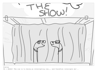 Dialog
Oh : Ahhhh! The cow is to being an interrupting cow... and therefore interrupts me! .
 