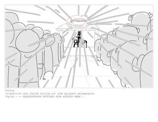 Dialog
(transition into Tip/Oh calling out like ballpark salespeople)
Tip/Oh : -- OOOOOOOOTDOGS GETTINGS YOUR HOTDOGS HERE! .
 