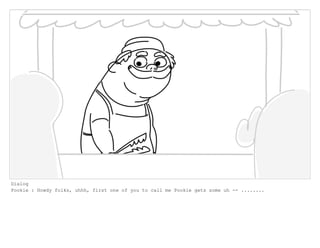 Dialog
Pookie : Howdy folks, uhhh, first one of you to call me Pookie gets some uh -- ........
 