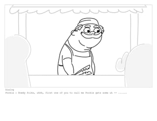 Dialog
Pookie : Howdy folks, uhhh, first one of you to call me Pookie gets some uh -- ......
 