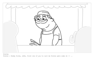 Dialog
Pookie : Howdy folks, uhhh, first one of you to call me Pookie gets some uh -- ..
 