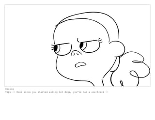 Dialog
Tip: -- Ever since you started eating hot dogs, you've had a one-track --
 