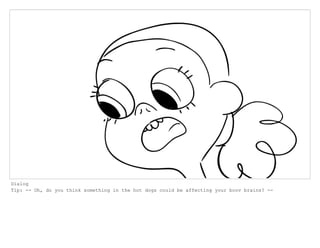 Dialog
Tip: -- Oh, do you think something in the hot dogs could be affecting your boov brains? --
 