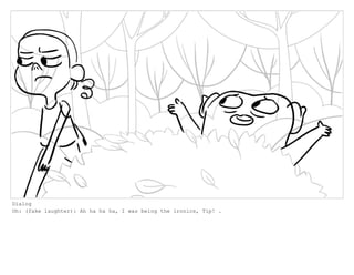 Dialog
Oh: (fake laughter): Ah ha ha ha, I was being the ironics, Tip! .
 