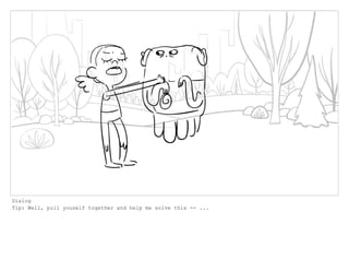 Dialog
Tip: Well, pull youself together and help me solve this -- ...
 