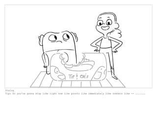 Dialog
Tip: So you're gonna stop like right now like pronto like immediately like nowzers like -- .......
 