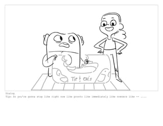 Dialog
Tip: So you're gonna stop like right now like pronto like immediately like nowzers like -- ....
 