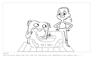 Dialog
Tip: So you're gonna stop like right now like pronto like immediately like nowzers like -- ..
 