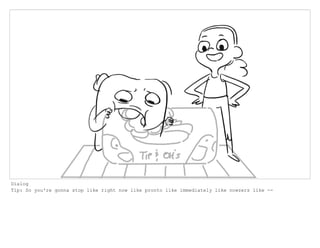 Dialog
Tip: So you're gonna stop like right now like pronto like immediately like nowzers like --
 