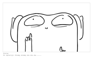 Dialog
Oh (quietly): Shimmy shimmy sha sha sha .....
 