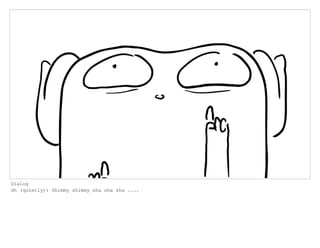 Dialog
Oh (quietly): Shimmy shimmy sha sha sha ....
 