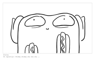 Dialog
Oh (quietly): Shimmy shimmy sha sha sha ..
 