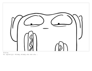 Dialog
Oh (quietly): Shimmy shimmy sha sha sha .
 