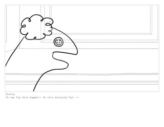 Dialog
Oh (as Tip Sock Puppet): Do nots worrying Tip! --
 