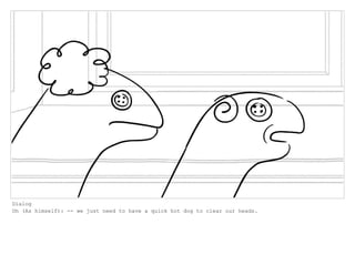 Dialog
Oh (As himself): -- we just need to have a quick hot dog to clear our heads.
 