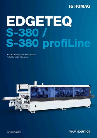 www.homag.com YOUR SOLUTION
EDGETEQ
S-380 /
S-380 profiLine
Fast feed, many units, large screen.
Perfect for reliable edge gluing.
 