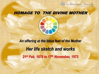 1
An offering at the lotus feet of the Mother
Her life sketch and works
21st Feb, 1878 to 17th November, 1973
HOMAGE TO THE DIVINE MOTHER
1
 