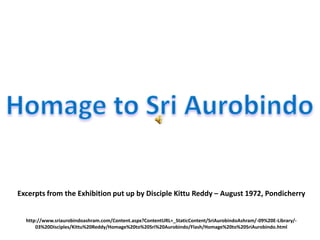 Excerpts from the Exhibition put up by Disciple Kittu Reddy – August 1972, Pondicherry
http://www.sriaurobindoashram.com/Content.aspx?ContentURL=_StaticContent/SriAurobindoAshram/-09%20E-Library/-
03%20Disciples/Kittu%20Reddy/Homage%20to%20Sri%20Aurobindo/Flash/Homage%20to%20SriAurobindo.html
 