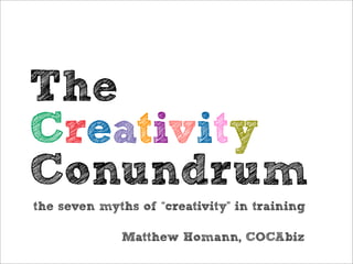 The
Creativity
Conundrum
the seven myths of “creativity” in training

             Matthew Homann, COCAbiz
 