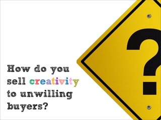 How do you
sell creativity
to unwilling
buyers?
 