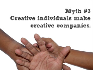 Myth #3
Creative individuals make
       creative companies.
 