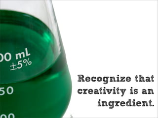 Recognize that
creativity is an
    ingredient.
 
