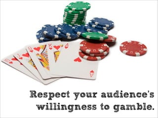 Respect your audience’s
 willingness to gamble.
 