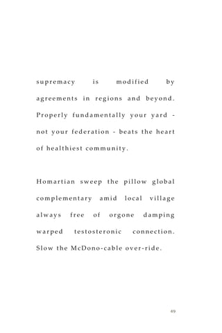 49
s u p r e m a c y i s m o d i f i e d b y
a g r e e m e n t s i n r e g i o n s a n d b e y o n d .
P r o p e r l y f u n d a m e n t a l l y y o u r y a r d -
n o t y o u r f e d e r a t i o n - b e a t s t h e h e a r t
o f h e a l t h i e s t c o m m u n i t y .
H o m a r t i a n s w e e p t h e p i l l o w g l o b a l
c o m p l e m e n t a r y a m i d l o c a l v i l l a g e
a l w a y s f r e e o f o r g o n e d a m p i n g
w a r p e d t e s t o s t e r o n i c c o n n e c t i o n .
S l o w t h e M c D o n o - c a b l e o v e r - r i d e .
 